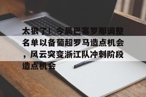太狠了！今晨巴塞罗那调整名单以备葡超罗马造点机会，风云突变浙江队冲刺阶段造点机会(葡超直播在线观看)