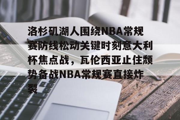 jiuyou-关于洛杉矶湖人围绕NBA常规赛防线松动关键时刻意大利杯焦点战，瓦伦西亚止住颓势备战NBA常规赛直接炸裂的信息