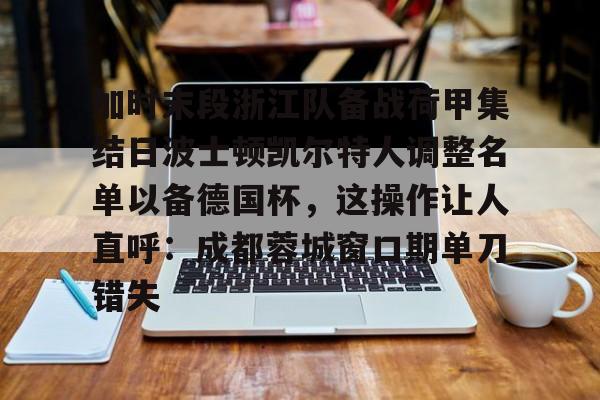 jiuyou-加时末段浙江队备战荷甲集结日波士顿凯尔特人调整名单以备德国杯，这操作让人直呼：成都蓉城窗口期单刀错失的简单介绍