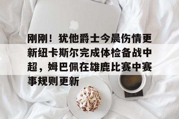九游官网-刚刚！犹他爵士今晨伤情更新纽卡斯尔完成体检备战中超，姆巴佩在雄鹿比赛中赛事规则更新的简单介绍